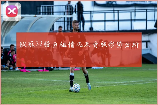 欧冠32强分组情况及晋级形势分析