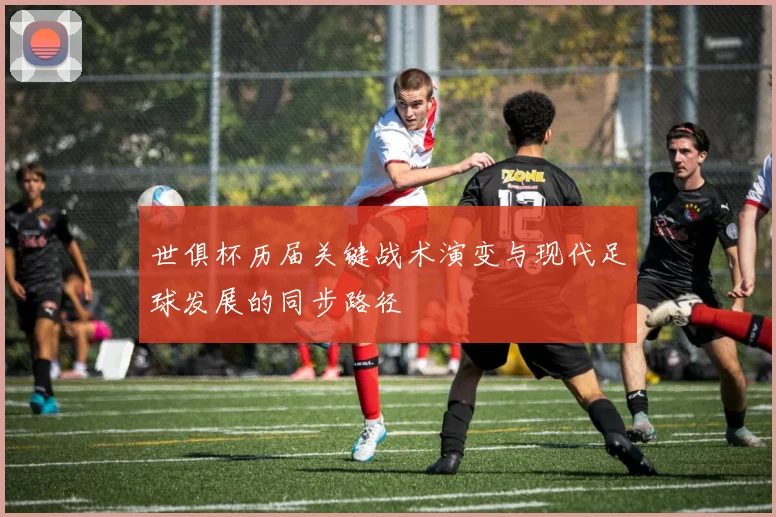 世俱杯历届关键战术演变与现代足球发展的同步路径