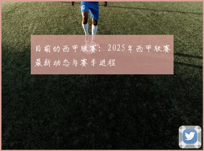 目前的西甲联赛：2025年西甲联赛最新动态与赛季进程