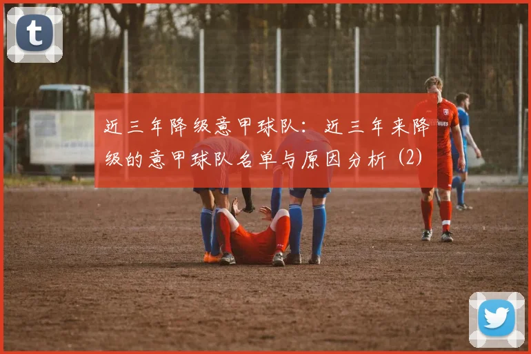 近三年降级意甲球队：近三年来降级的意甲球队名单与原因分析 (2)