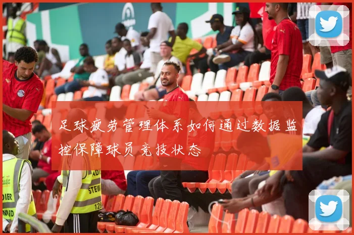 足球疲劳管理体系如何通过数据监控保障球员竞技状态