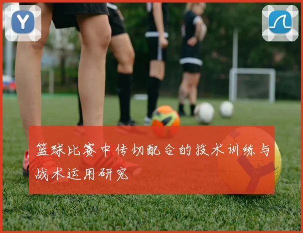 篮球比赛中传切配合的技术训练与战术运用研究