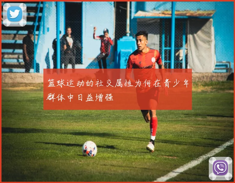 篮球运动的社交属性为何在青少年群体中日益增强