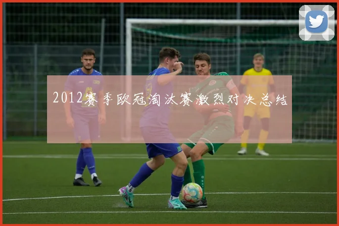 2012赛季欧冠淘汰赛激烈对决总结