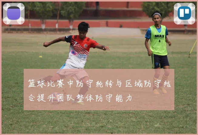 篮球比赛中防守轮转与区域防守结合提升团队整体防守能力