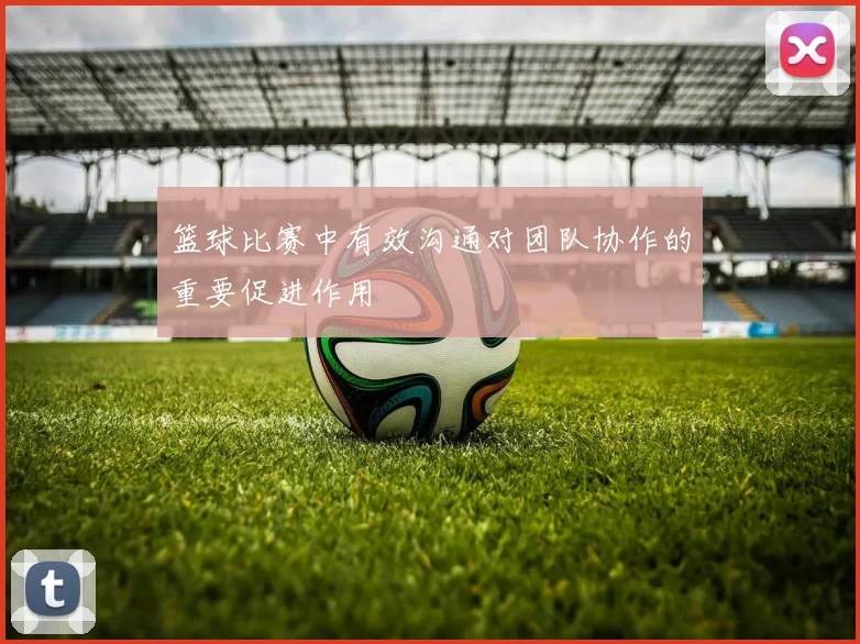 篮球比赛中有效沟通对团队协作的重要促进作用