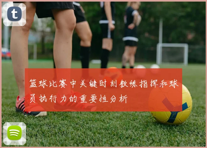 篮球比赛中关键时刻教练指挥和球员执行力的重要性分析