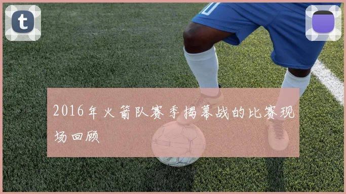 2016年火箭队赛季揭幕战的比赛现场回顾