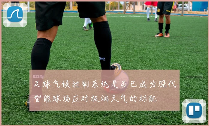 足球气候控制系统是否已成为现代智能球场应对极端天气的标配