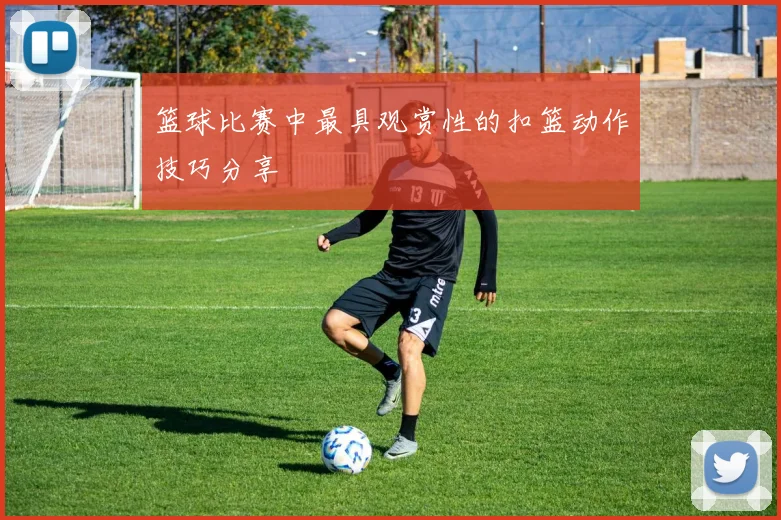 篮球比赛中最具观赏性的扣篮动作技巧分享