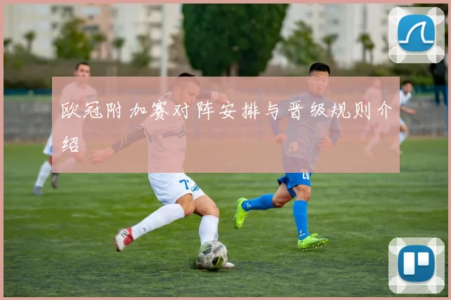 欧冠附加赛对阵安排与晋级规则介绍