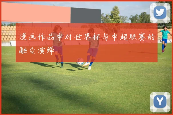 漫画作品中对世界杯与中超联赛的融合演绎